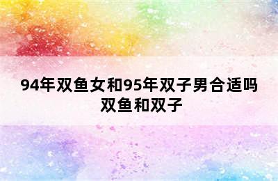 94年双鱼女和95年双子男合适吗 双鱼和双子